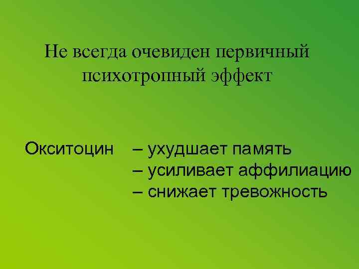 Не всегда очевиден первичный психотропный эффект Окситоцин – ухудшает память – усиливает аффилиацию –