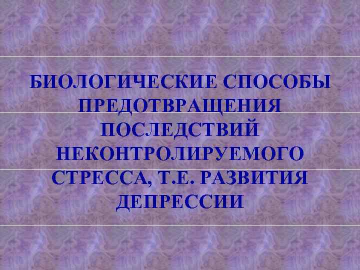 БИОЛОГИЧЕСКИЕ СПОСОБЫ ПРЕДОТВРАЩЕНИЯ ПОСЛЕДСТВИЙ НЕКОНТРОЛИРУЕМОГО СТРЕССА, Т. Е. РАЗВИТИЯ ДЕПРЕССИИ 