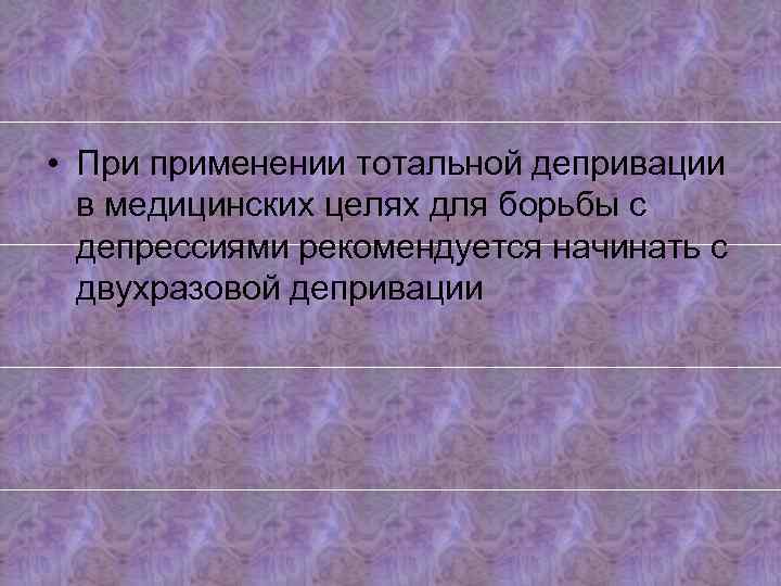  • При применении тотальной депривации в медицинских целях для борьбы с депрессиями рекомендуется