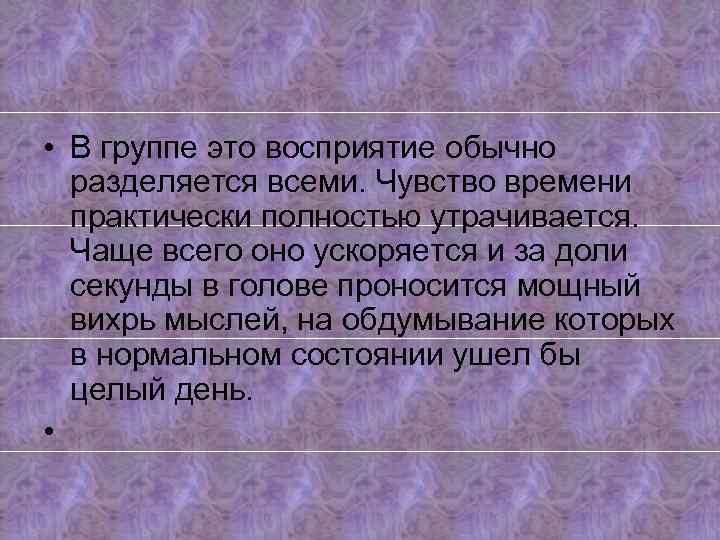  • В группе это восприятие обычно разделяется всеми. Чувство времени практически полностью утрачивается.