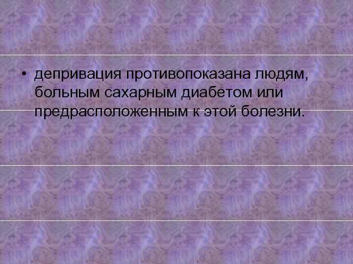  • депривация противопоказана людям, больным сахарным диабетом или предрасположенным к этой болезни. 