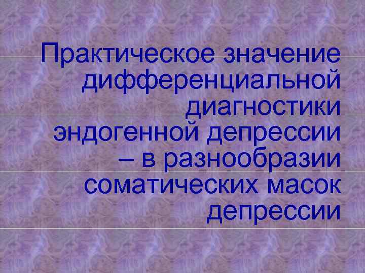 Практическое значение дифференциальной диагностики эндогенной депрессии – в разнообразии соматических масок депрессии 