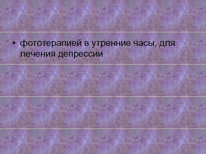  • фототерапией в утренние часы, для лечения депрессии 