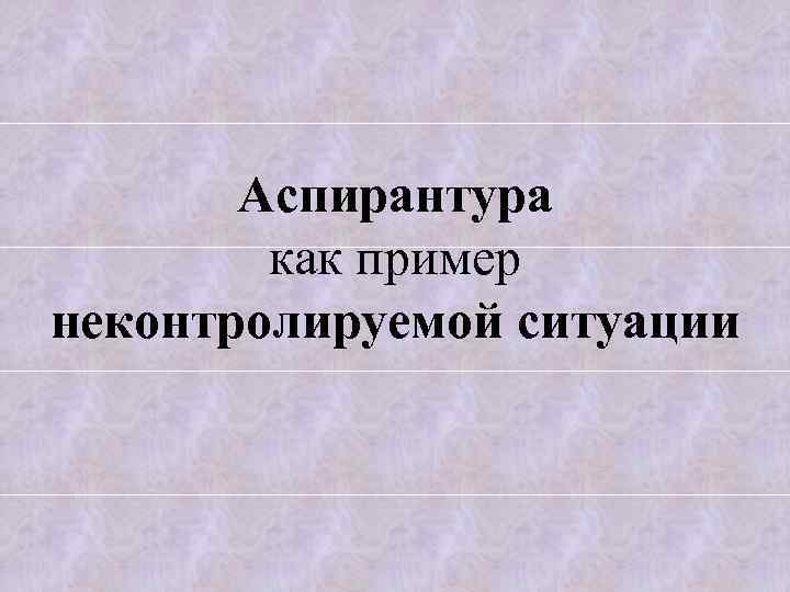 Аспирантура как пример неконтролируемой ситуации 