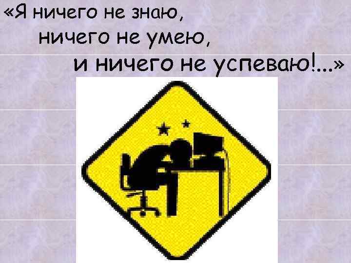  «Я ничего не знаю, ничего не умею, и ничего не успеваю!. . .