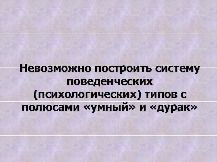 Невозможно построить систему поведенческих (психологических) типов с полюсами «умный» и «дурак» 