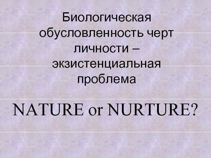 Биологическая обусловленность черт личности – экзистенциальная проблема NATURE or NURTURE? 