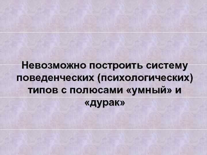 Невозможно построить систему поведенческих (психологических) типов с полюсами «умный» и «дурак» 