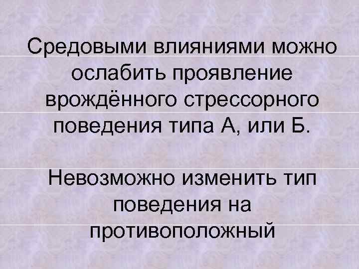 Средовыми влияниями можно ослабить проявление врождённого стрессорного поведения типа А, или Б. Невозможно изменить