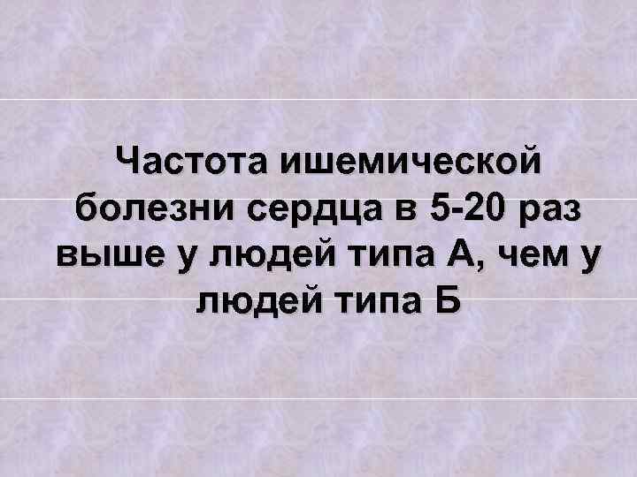 Частота ишемической болезни сердца в 5 -20 раз выше у людей типа А, чем