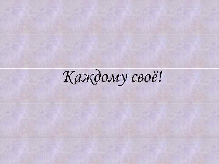 Каждому своё! 