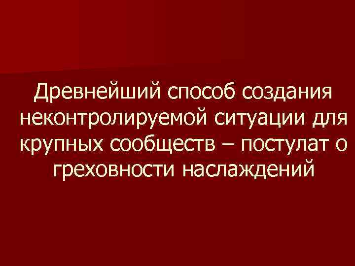 Древнейший способ создания неконтролируемой ситуации для крупных сообществ – постулат о греховности наслаждений 