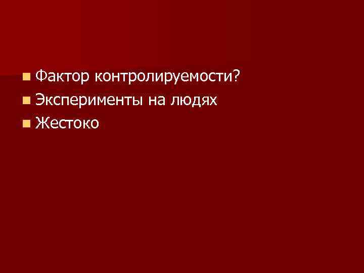 n Фактор контролируемости? n Эксперименты на людях n Жестоко 