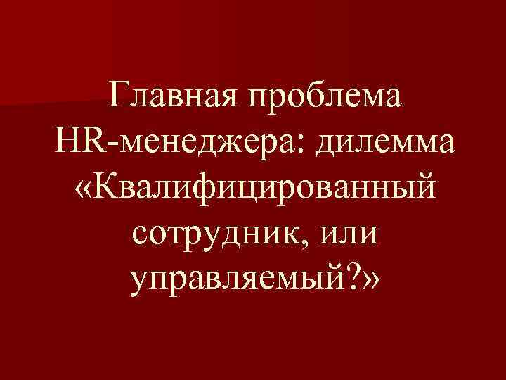 Главная проблема HR-менеджера: дилемма «Квалифицированный сотрудник, или управляемый? » 