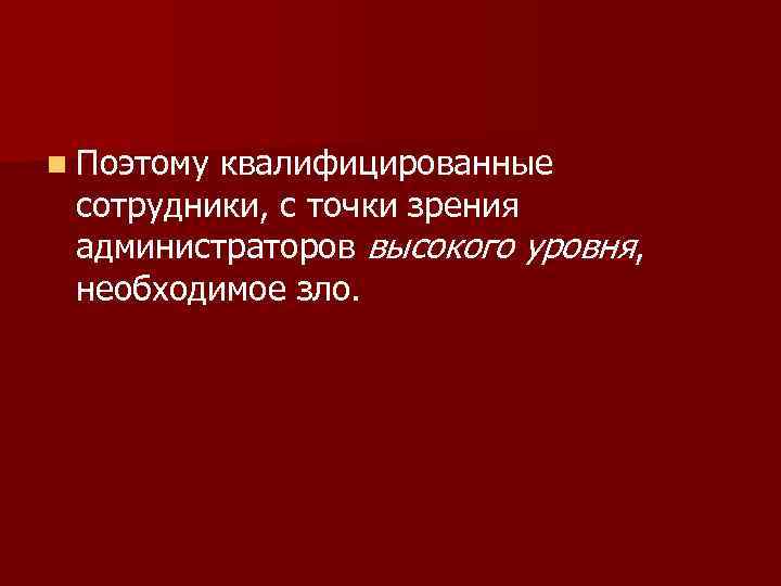 n Поэтому квалифицированные сотрудники, с точки зрения администраторов высокого уровня, необходимое зло. 