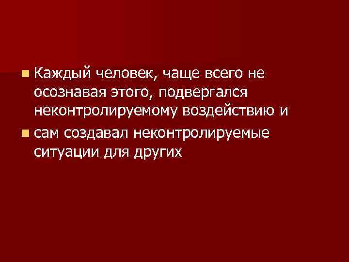 n Каждый человек, чаще всего не осознавая этого, подвергался неконтролируемому воздействию и n сам