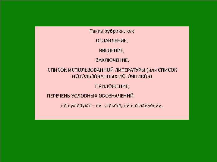 Такие рубрики, как ОГЛАВЛЕНИЕ, ВВЕДЕНИЕ, ЗАКЛЮЧЕНИЕ, СПИСОК ИСПОЛЬЗОВАННОЙ ЛИТЕРАТУРЫ (или СПИСОК ИСПОЛЬЗОВАННЫХ ИСТОЧНИКОВ) ПРИЛОЖЕНИЕ,