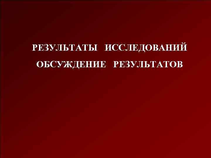 РЕЗУЛЬТАТЫ ИССЛЕДОВАНИЙ ОБСУЖДЕНИЕ РЕЗУЛЬТАТОВ 