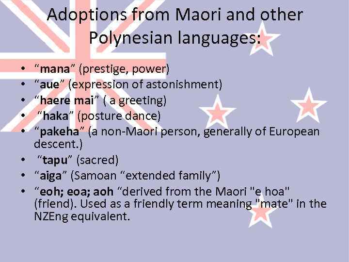 Adoptions from Maori and other Polynesian languages: “mana” (prestige, power) “aue” (expression of astonishment)