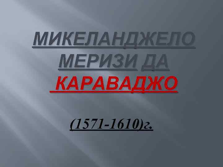 МИКЕЛАНДЖЕЛО МЕРИЗИ ДА КАРАВАДЖО (1571 -1610)г. 