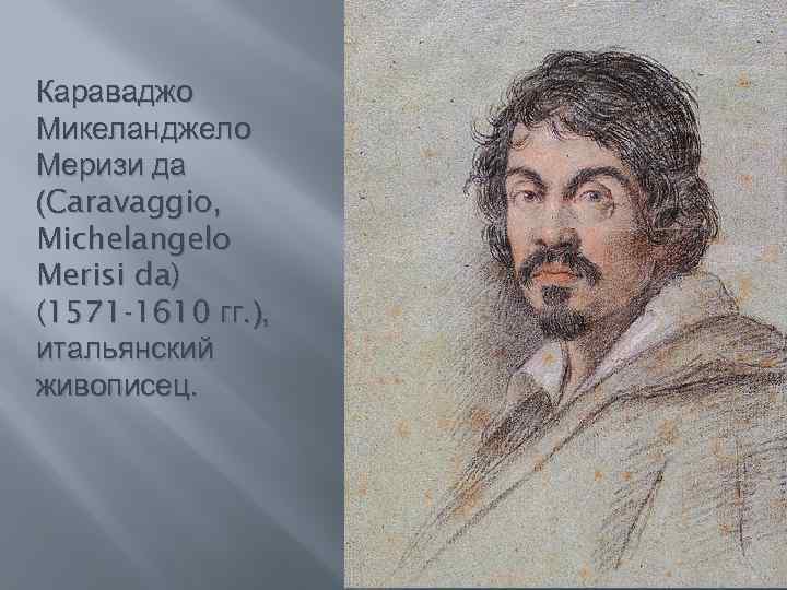 Караваджо Микеланджело Меризи да (Caravaggio, Michelangelo Merisi da) (1571 -1610 гг. ), итальянский живописец.