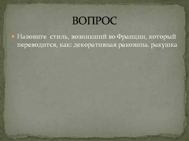 ВОПРОС Назовите стиль, возникший во Франции, который переводится, как: декоративная раковина. ракушка 