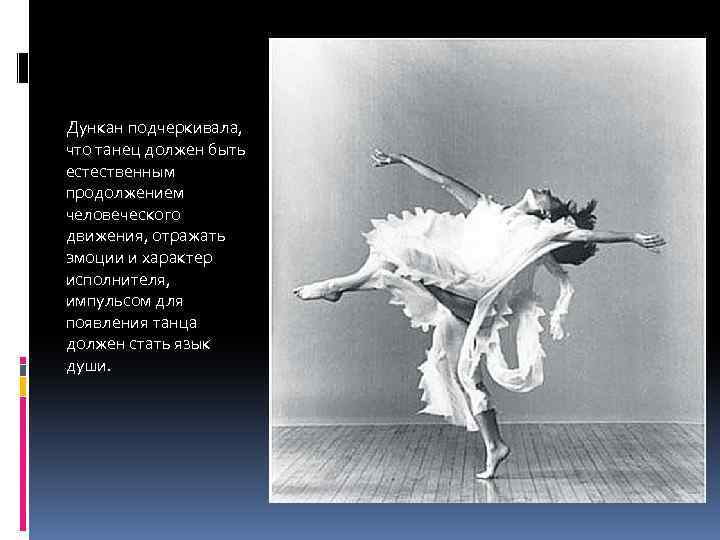 Дункан подчеркивала, что танец должен быть естественным продолжением человеческого движения, отражать эмоции и характер