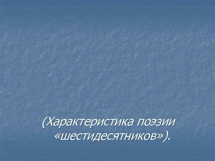 (Характеристика поэзии «шестидесятников» ). 