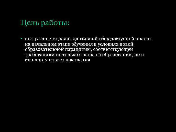 Цель работы: • построение модели адаптивной общедоступной школы на начальном этапе обучения в условиях