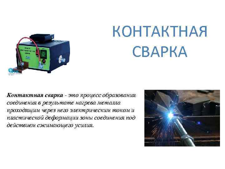 КОНТАКТНАЯ СВАРКА Контактная сварка - это процесс образования соединения в результате нагрева металла проходящим