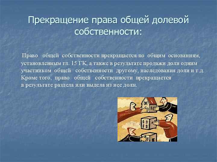 Прекращение права общей долевой собственности: Право общей собственности прекращается по общим основаниям, установленным гл.