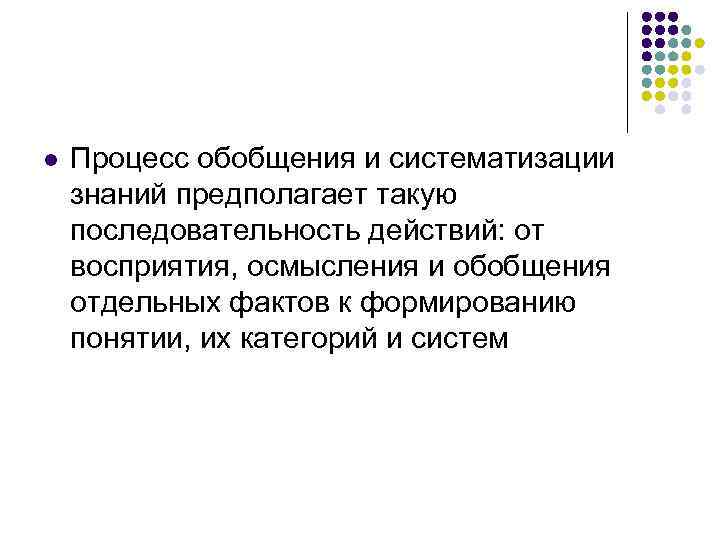 l Процесс обобщения и систематизации знаний предполагает такую последовательность действий: от восприятия, осмысления и