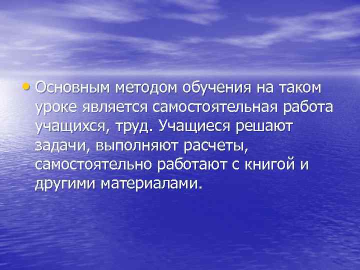  • Основным методом обучения на таком уроке является самостоятельная работа учащихся, труд. Учащиеся