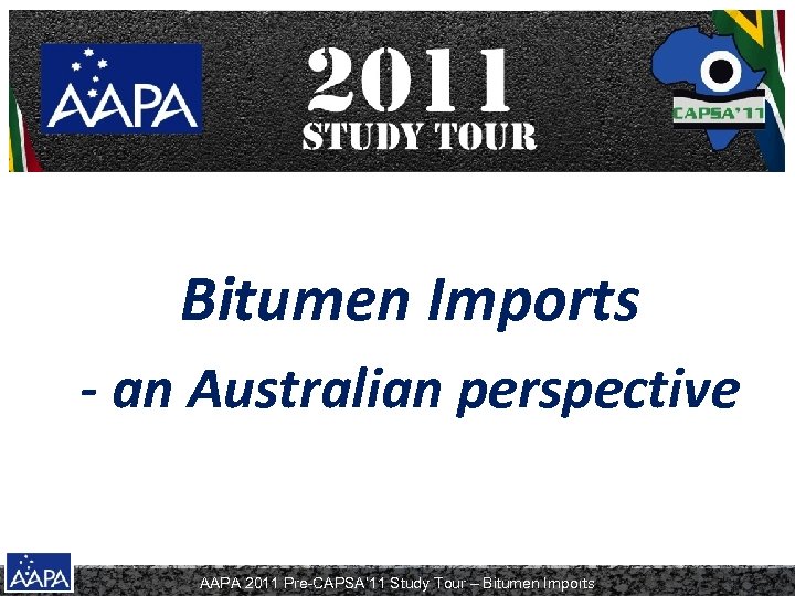 Bitumen Imports - an Australian perspective AAPA 2011 Pre-CAPSA’ 11 Study Tour – Bitumen