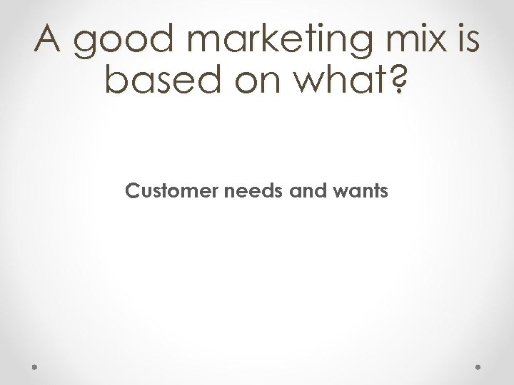 A good marketing mix is based on what? Customer needs and wants 