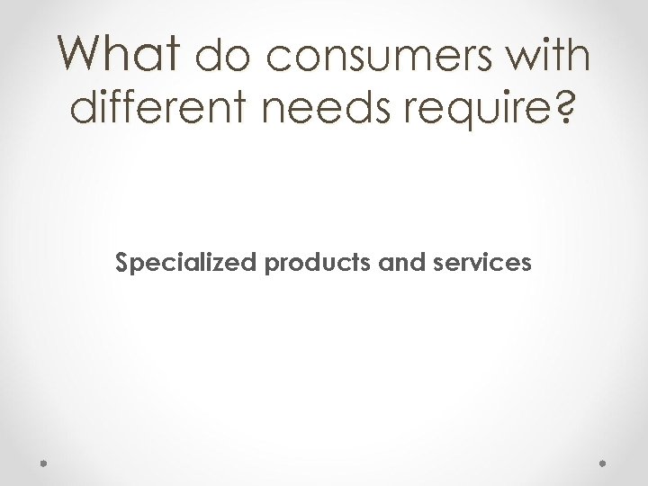 What do consumers with different needs require? Specialized products and services 
