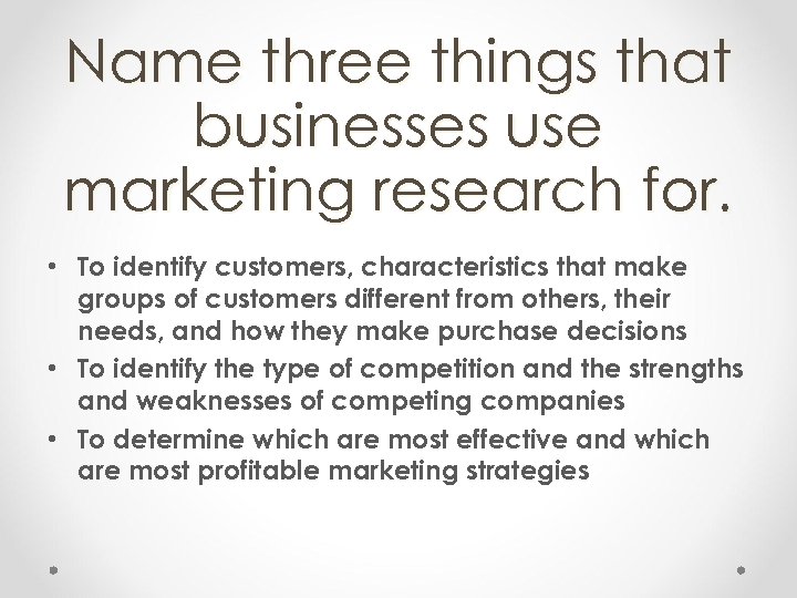 Name three things that businesses use marketing research for. • To identify customers, characteristics