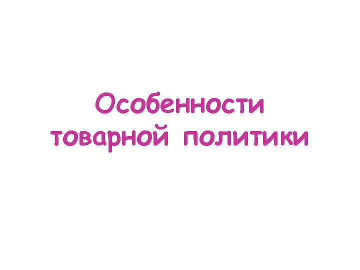 Особенности товарной политики 