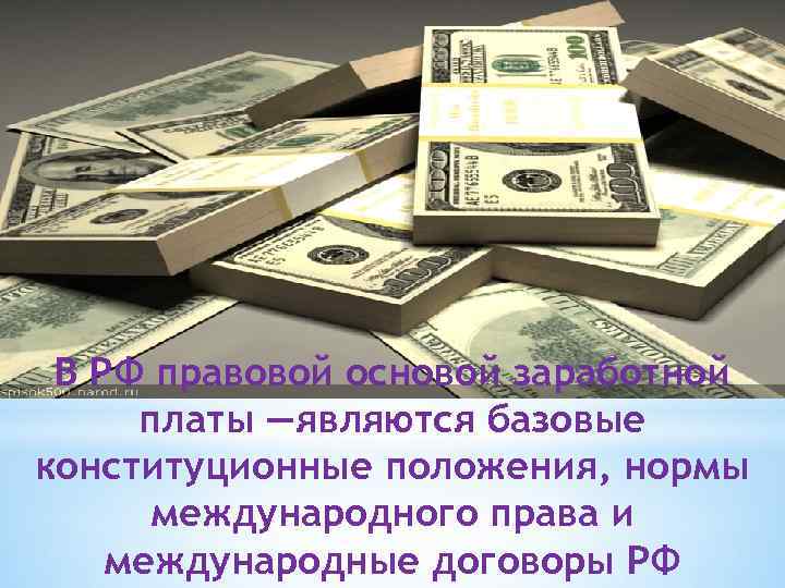 В РФ правовой основой заработной платы —являются базовые конституционные положения, нормы международного права и