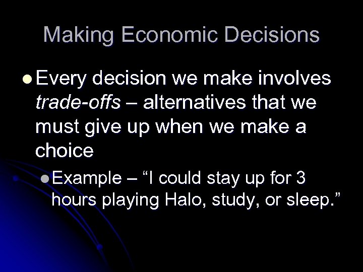 Making Economic Decisions l Every decision we make involves trade-offs – alternatives that we