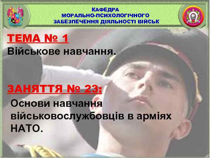 КАФЕДРА МОРАЛЬНО-ПСИХОЛОГІЧНОГО ЗАБЕЗПЕЧЕННЯ ДІЯЛЬНОСТІ ВІЙСЬК ТЕМА № 1 Військове навчання. ЗАНЯТТЯ № 23: Основи