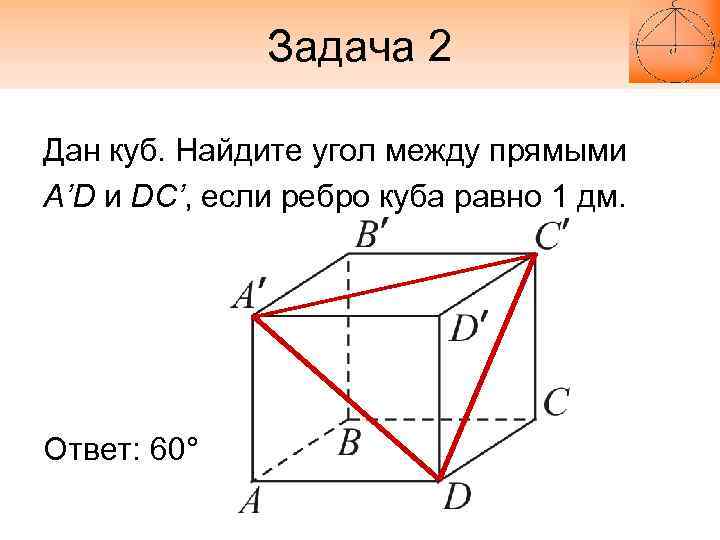 Задача 2 Дан куб. Найдите угол между прямыми A’D и DC’, если ребро куба