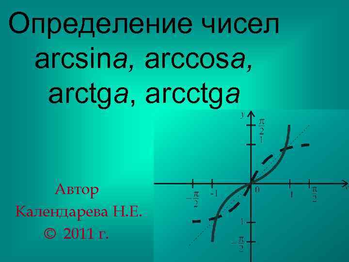 Определение чисел arcsina, arccosa, arctga, arcctga Автор Календарева Н. Е. © 2011 г. 