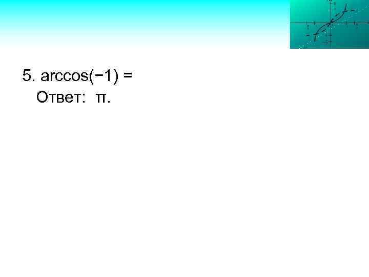 5. arccos(− 1) = Ответ: π. 
