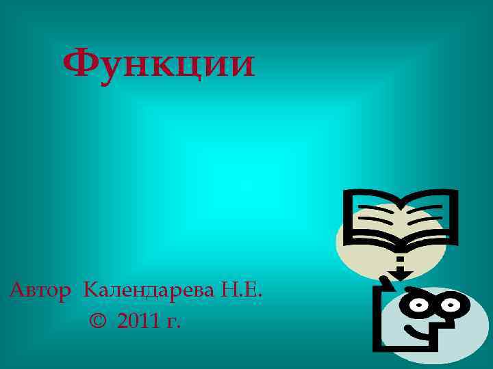 Функции Автор Календарева Н. Е. © 2011 г. 
