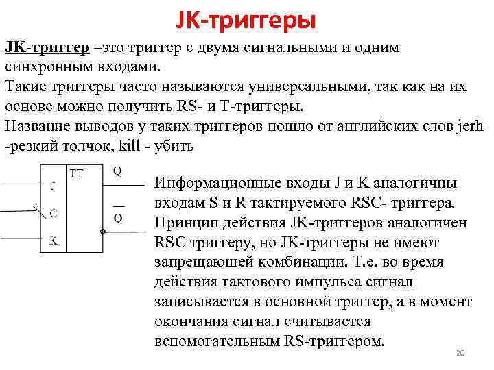 JK-триггеры JK-триггер –это триггер с двумя сигнальными и одним синхронным входами. Такие триггеры часто