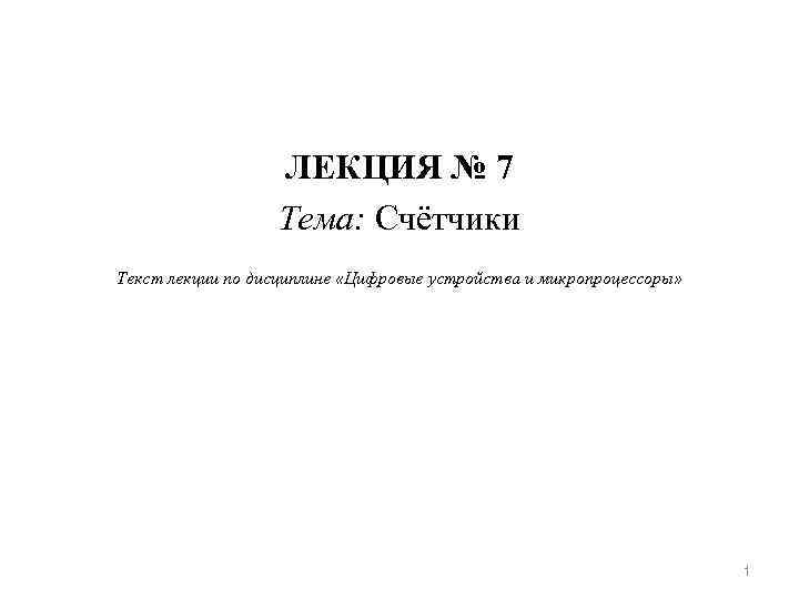 ЛЕКЦИЯ № 7 Тема: Счётчики Текст лекции по дисциплине «Цифровые устройства и микропроцессоры» 1