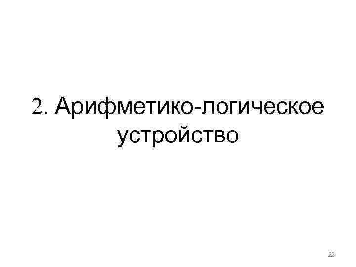 2. Арифметико-логическое устройство 22 