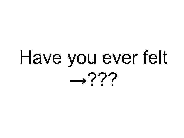 Have you ever felt →? ? ? 