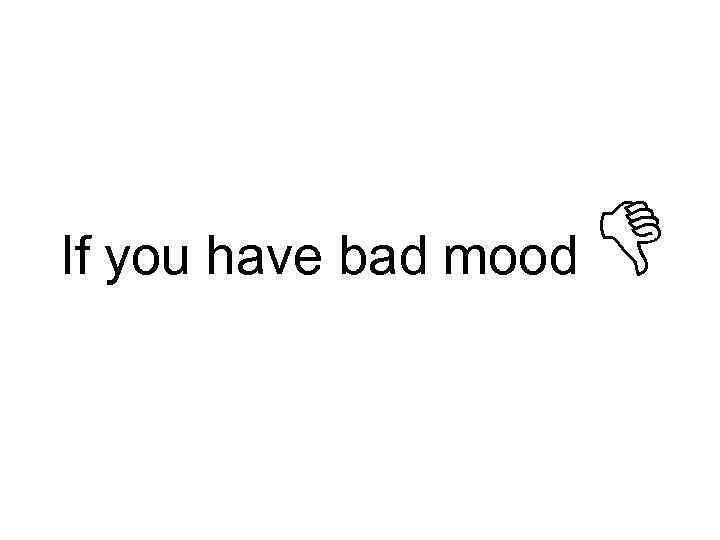 If you have bad mood D 